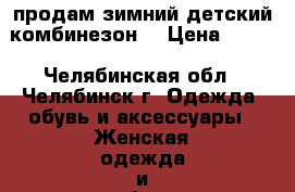 продам зимний детский комбинезон  › Цена ­ 800 - Челябинская обл., Челябинск г. Одежда, обувь и аксессуары » Женская одежда и обувь   